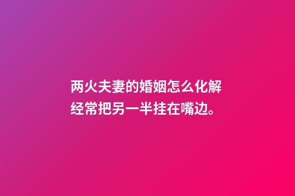 两火夫妻的婚姻怎么化解 经常把另一半挂在嘴边。